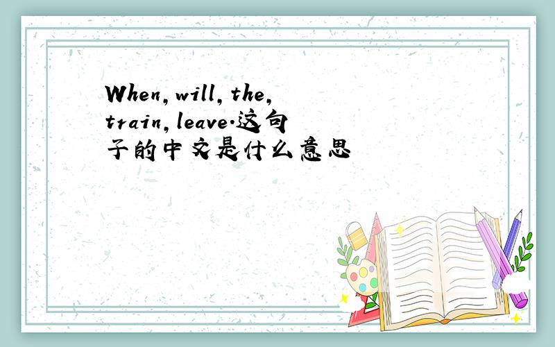 When,will,the,train,leave.这句子的中文是什么意思