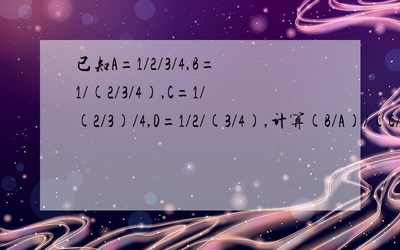 已知A=1/2/3/4,B=1/(2/3/4),C=1/(2/3)/4,D=1/2/(3/4),计算(B/A)/(C/d