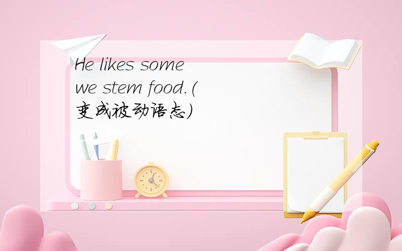 He likes some we stem food.(变成被动语态)