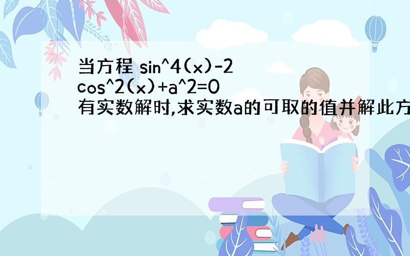 当方程 sin^4(x)-2cos^2(x)+a^2=0有实数解时,求实数a的可取的值并解此方程