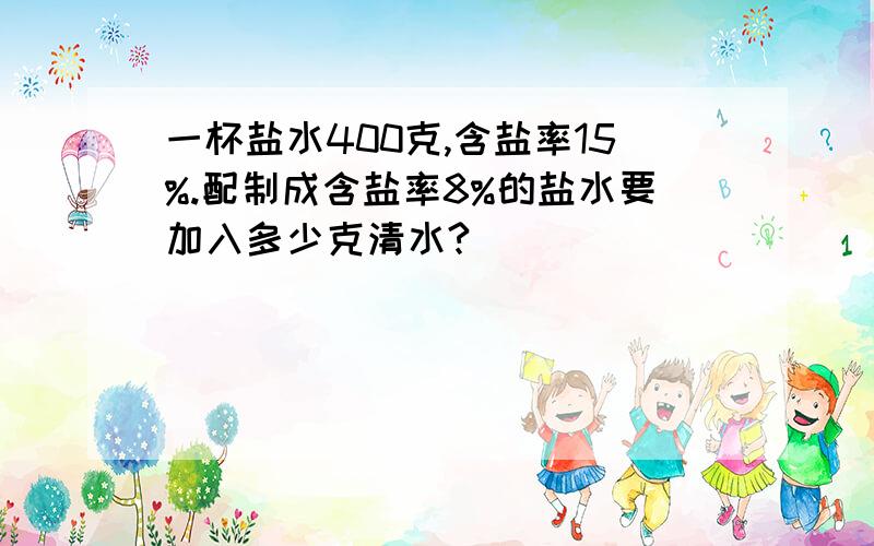 一杯盐水400克,含盐率15%.配制成含盐率8%的盐水要加入多少克清水?