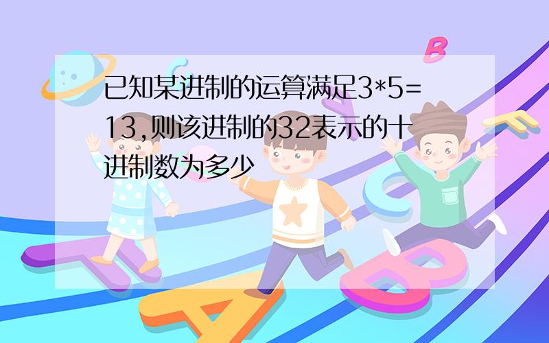 已知某进制的运算满足3*5=13,则该进制的32表示的十进制数为多少