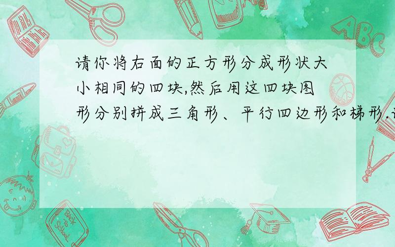 请你将右面的正方形分成形状大小相同的四块,然后用这四块图形分别拼成三角形、平行四边形和梯形.请画出你的分发及三角形、平行