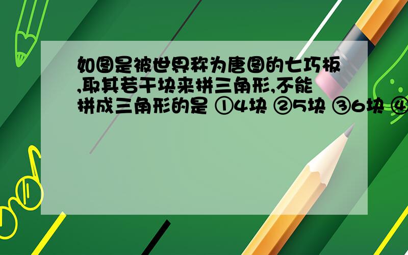 如图是被世界称为唐图的七巧板,取其若干块来拼三角形,不能拼成三角形的是 ①4块 ②5块 ③6块 ④7块