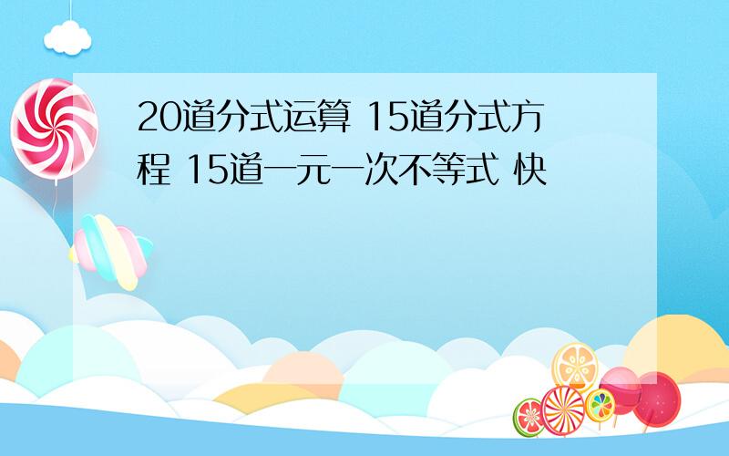 20道分式运算 15道分式方程 15道一元一次不等式 快