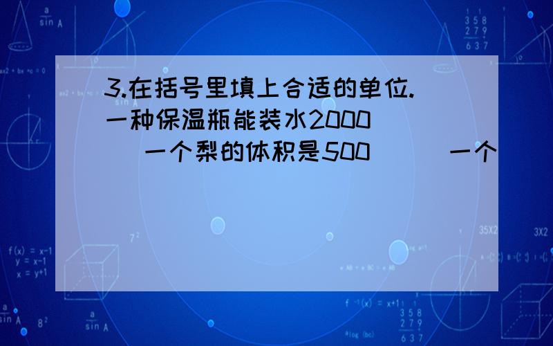 3.在括号里填上合适的单位.一种保温瓶能装水2000( ) 一个梨的体积是500( ) 一个