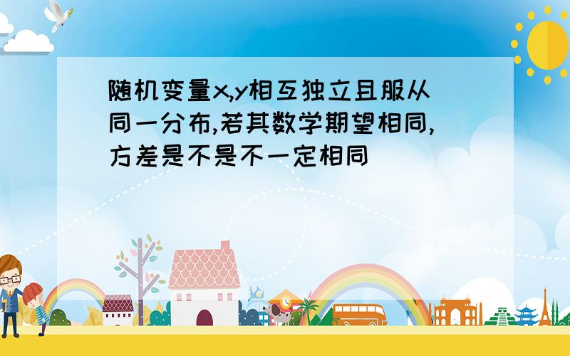 随机变量x,y相互独立且服从同一分布,若其数学期望相同,方差是不是不一定相同