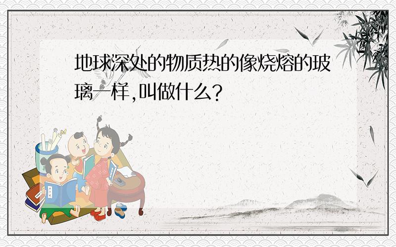 地球深处的物质热的像烧熔的玻璃一样,叫做什么?