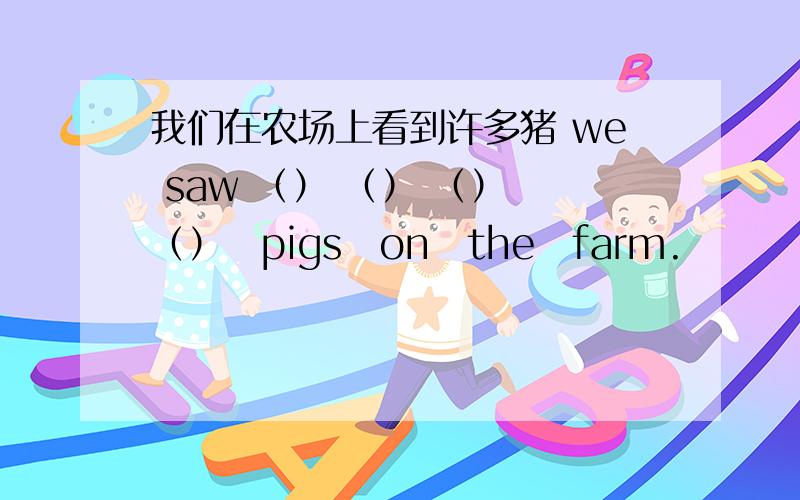 我们在农场上看到许多猪 we saw （） （） （）　（）　pigs　on　the　farm.