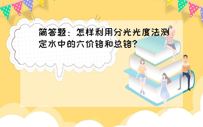 简答题：怎样利用分光光度法测定水中的六价铬和总铬?