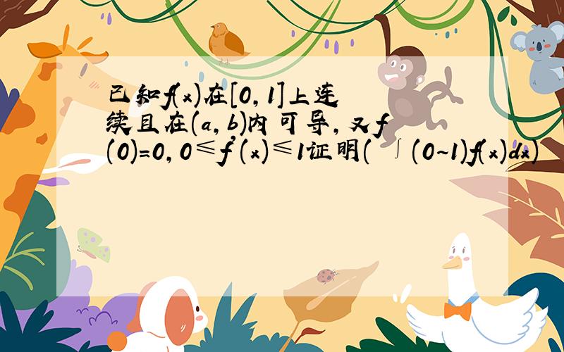 已知f(x)在[0,1]上连续且在(a,b)内可导,又f(0)=0,0≤f'(x)≤1证明( ∫(0~1)f(x)dx)