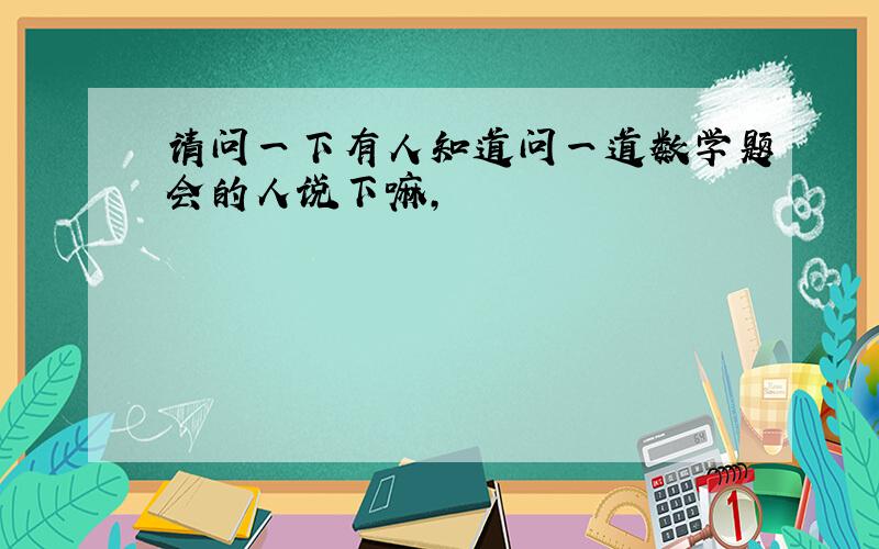 请问一下有人知道问一道数学题会的人说下嘛,