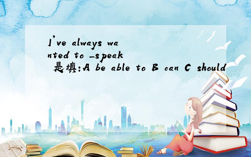 I've always wanted to _speak 是填:A be able to B can C should