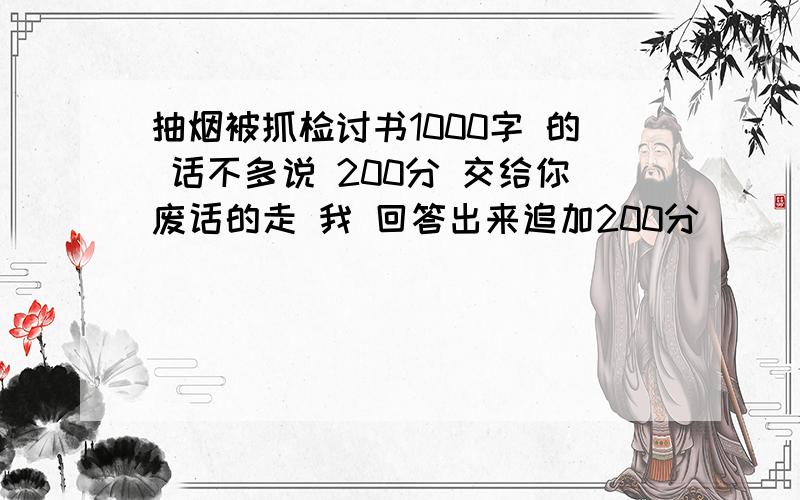 抽烟被抓检讨书1000字 的 话不多说 200分 交给你废话的走 我 回答出来追加200分