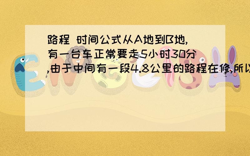 路程 时间公式从A地到B地,有一台车正常要走5小时30分,由于中间有一段4.8公里的路程在修,所以走这段路比原定的速度慢