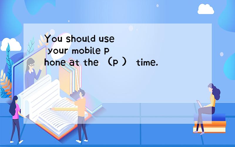 You should use your mobile phone at the （p ） time.