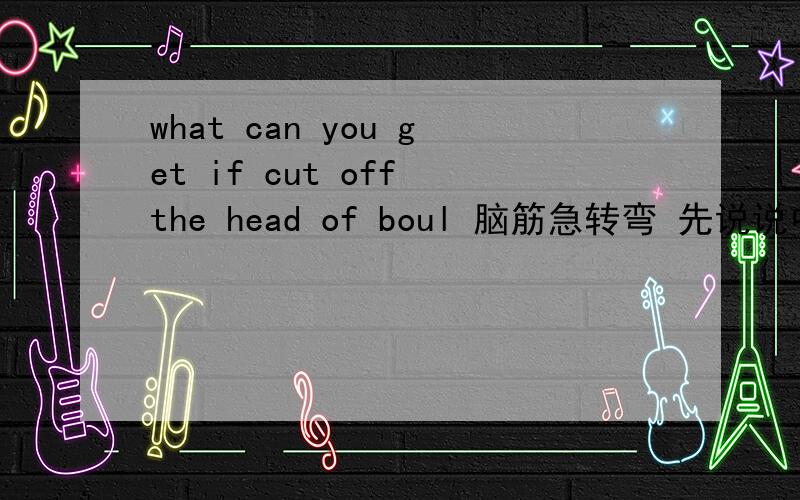 what can you get if cut off the head of boul 脑筋急转弯 先说说中文,在回答