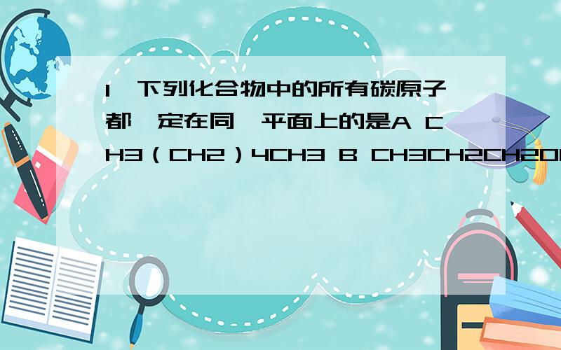 1、下列化合物中的所有碳原子都一定在同一平面上的是A CH3（CH2）4CH3 B CH3CH2CH2OH