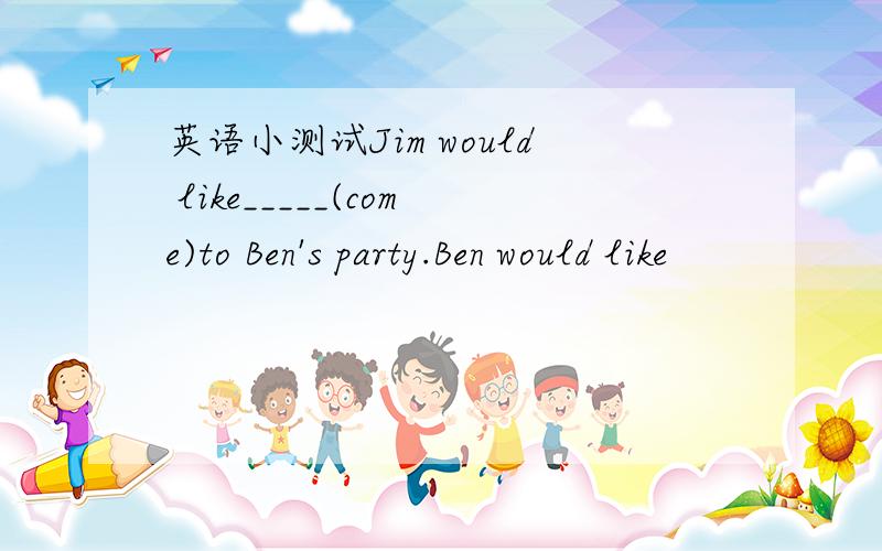 英语小测试Jim would like_____(come)to Ben's party.Ben would like