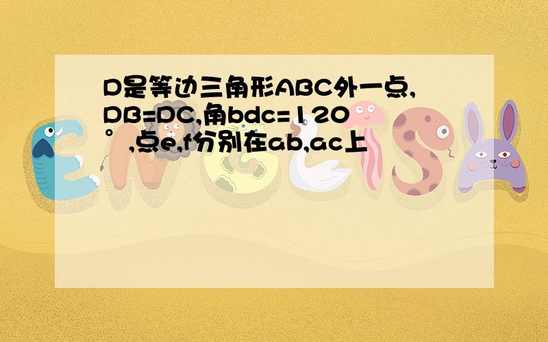 D是等边三角形ABC外一点,DB=DC,角bdc=120°,点e,f分别在ab,ac上