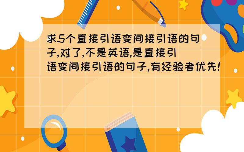 求5个直接引语变间接引语的句子,对了,不是英语,是直接引语变间接引语的句子,有经验者优先!