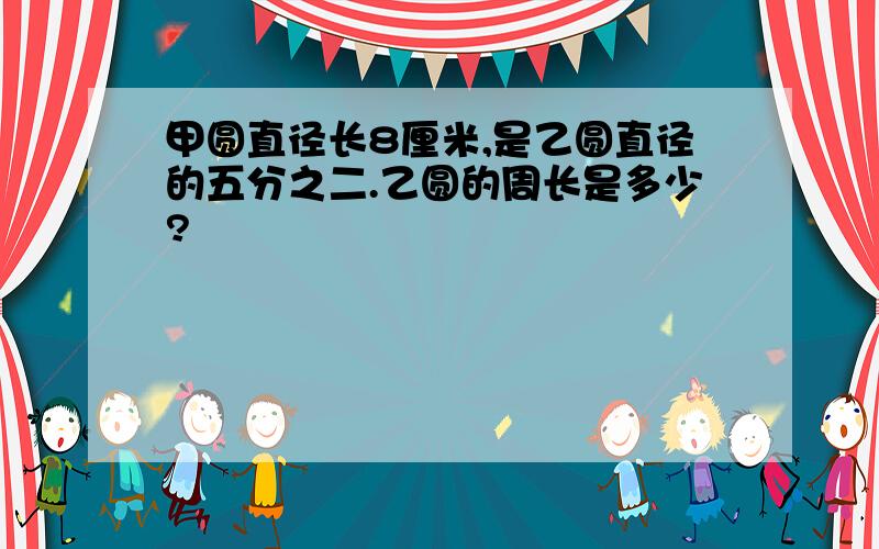 甲圆直径长8厘米,是乙圆直径的五分之二.乙圆的周长是多少?