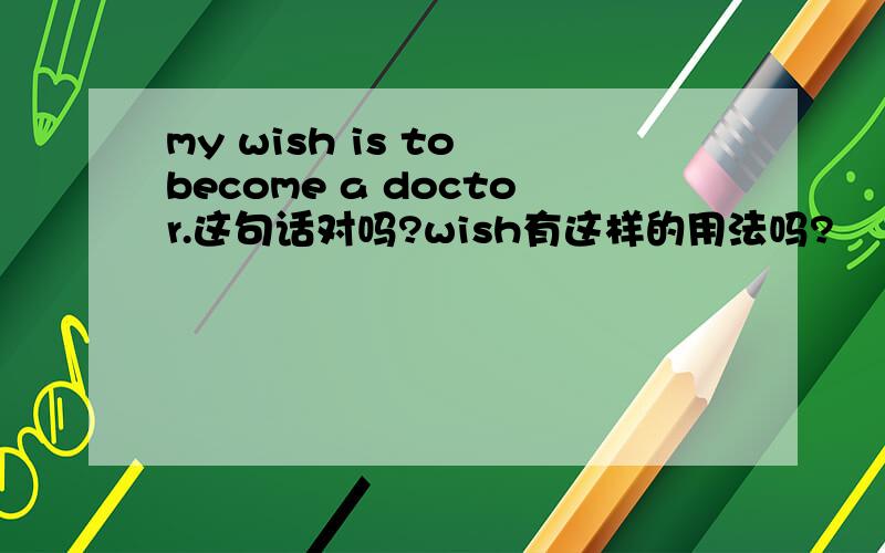 my wish is to become a doctor.这句话对吗?wish有这样的用法吗?