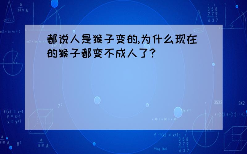 都说人是猴子变的,为什么现在的猴子都变不成人了?