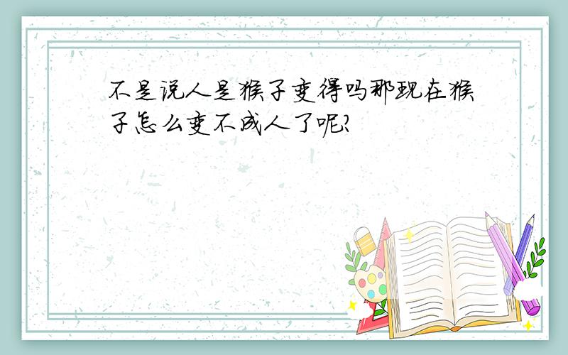 不是说人是猴子变得吗那现在猴子怎么变不成人了呢?