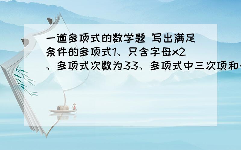 一道多项式的数学题 写出满足条件的多项式1、只含字母x2、多项式次数为33、多项式中三次项和一次项的系数都为14、常数项