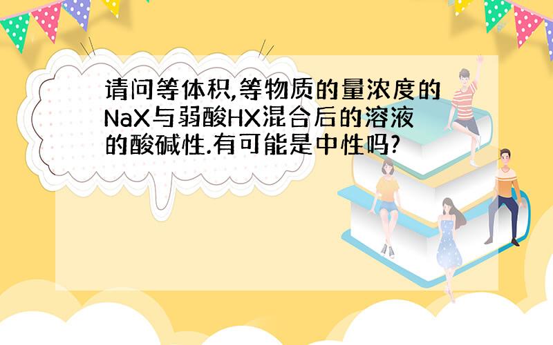 请问等体积,等物质的量浓度的NaX与弱酸HX混合后的溶液的酸碱性.有可能是中性吗?