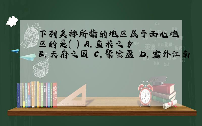 下列美称所指的地区属于西北地区的是( ) A,鱼米之乡 B,天府之国 C,聚宝盆 D,塞外江南