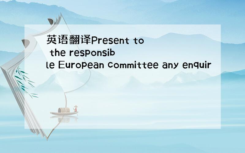 英语翻译Present to the responsible European committee any enquir