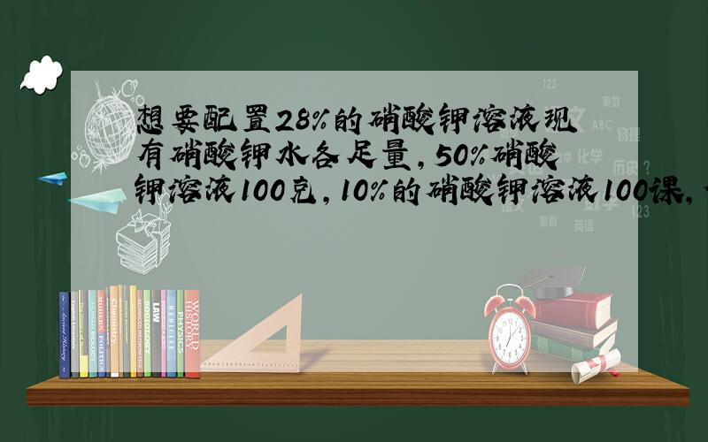 想要配置28%的硝酸钾溶液现有硝酸钾水各足量,50%硝酸钾溶液100克,10%的硝酸钾溶液100课,你有几种配法,4