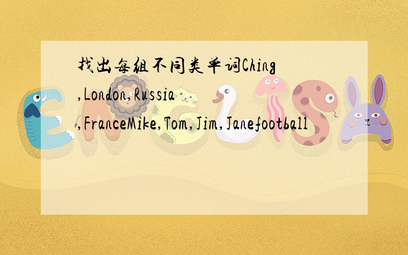 找出每组不同类单词Ching,London,Russia,FranceMike,Tom,Jim,Janefootball