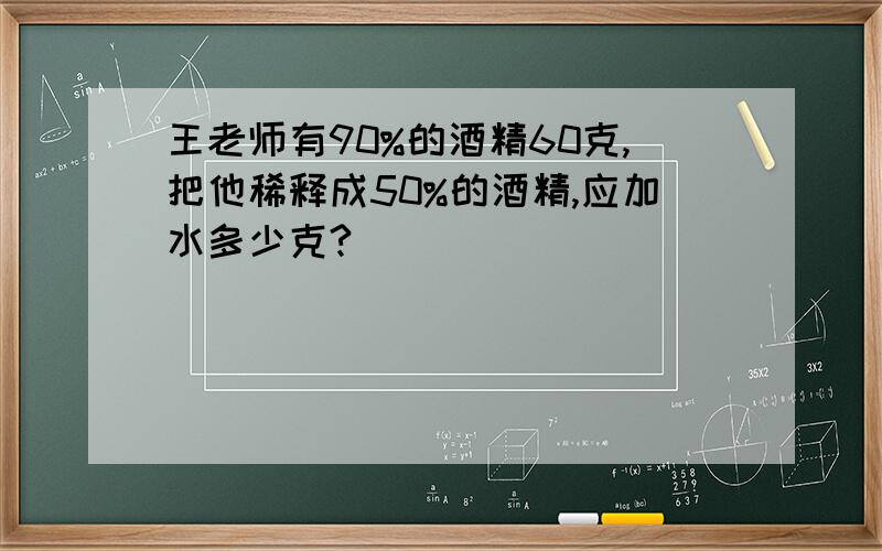 王老师有90%的酒精60克,把他稀释成50%的酒精,应加水多少克?