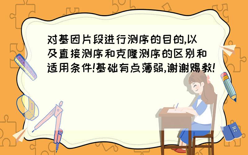 对基因片段进行测序的目的,以及直接测序和克隆测序的区别和适用条件!基础有点薄弱,谢谢赐教!