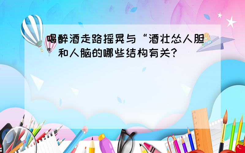 喝醉酒走路摇晃与“酒壮怂人胆”和人脑的哪些结构有关?