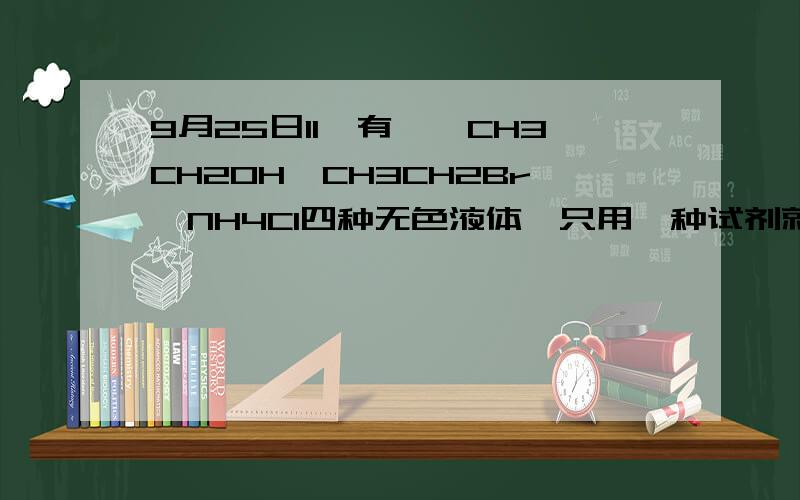 9月25日11,有苯,CH3CH2OH,CH3CH2Br,NH4Cl四种无色液体,只用一种试剂就能把它们鉴别开,