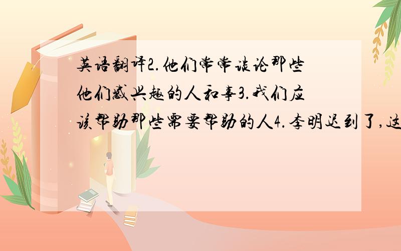 英语翻译2.他们常常谈论那些他们感兴趣的人和事3.我们应该帮助那些需要帮助的人4.李明迟到了,这让张先生非常生气5.正如