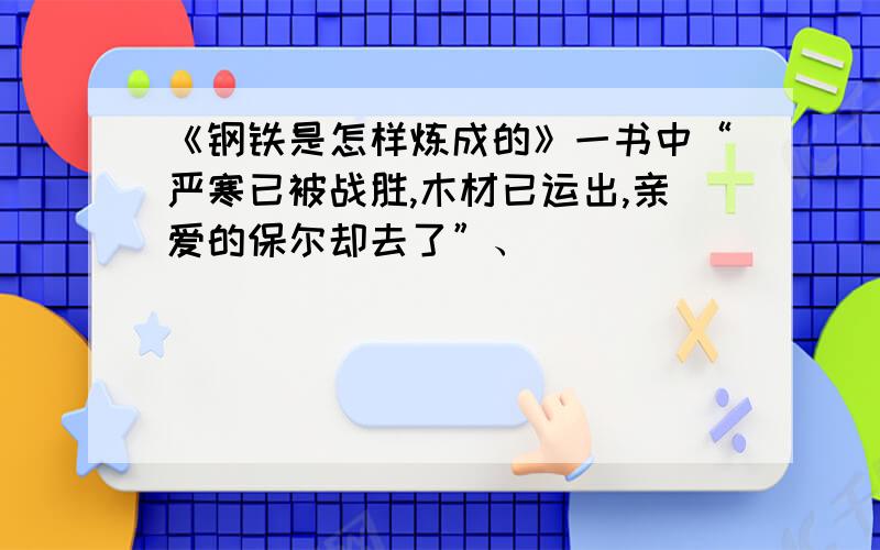 《钢铁是怎样炼成的》一书中“严寒已被战胜,木材已运出,亲爱的保尔却去了”、