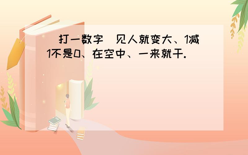 （打一数字）见人就变大、1减1不是0、在空中、一来就干.