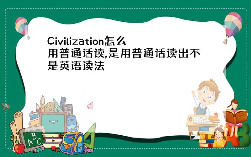 Civilization怎么用普通话读,是用普通话读出不是英语读法