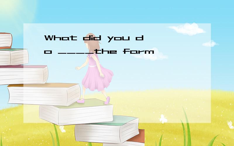 What did you do ____the farm