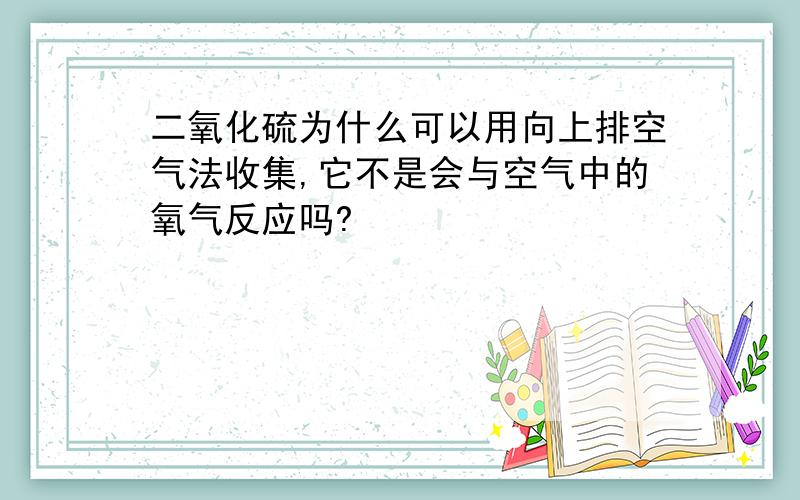 二氧化硫为什么可以用向上排空气法收集,它不是会与空气中的氧气反应吗?