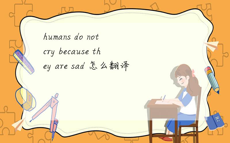 humans do not cry because they are sad 怎么翻译