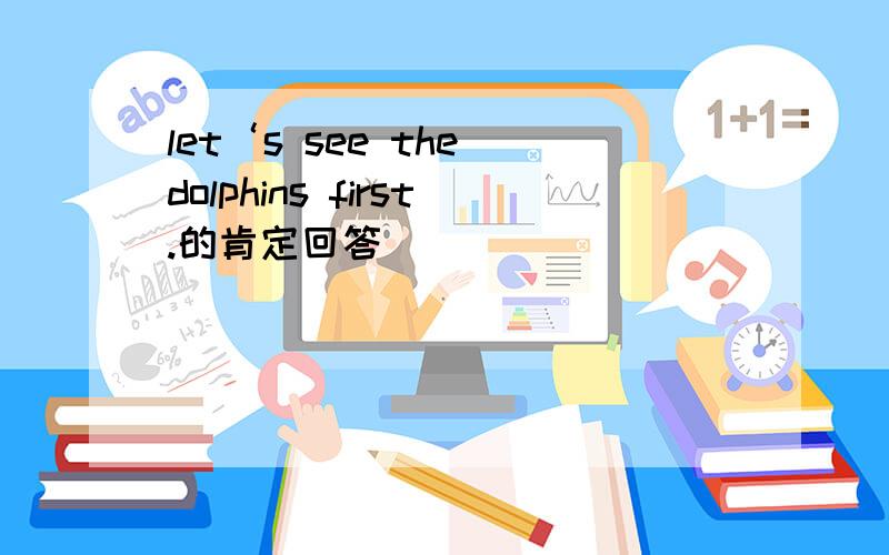 let‘s see the dolphins first.的肯定回答