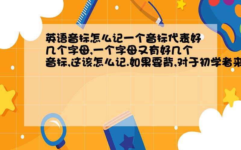 英语音标怎么记一个音标代表好几个字母,一个字母又有好几个音标,这该怎么记.如果要背,对于初学者来说,什么是非常重要一定要