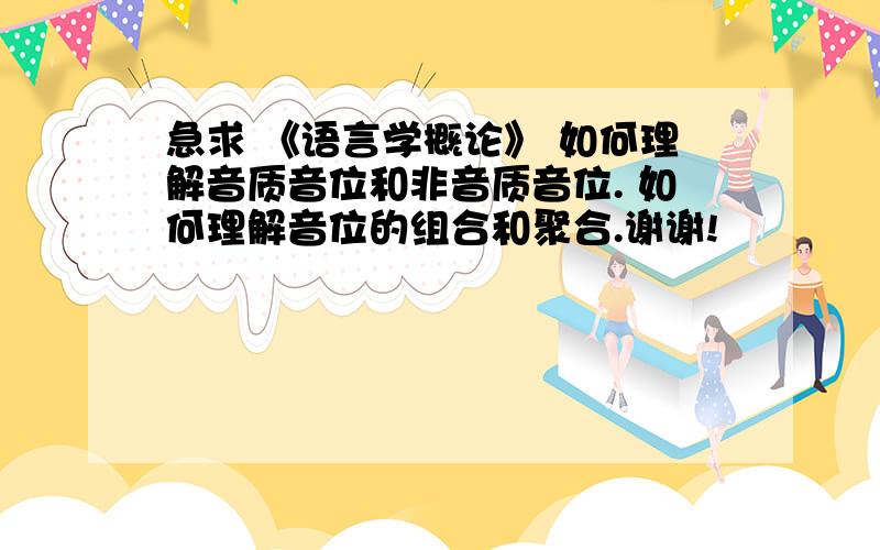 急求 《语言学概论》 如何理解音质音位和非音质音位. 如何理解音位的组合和聚合.谢谢!