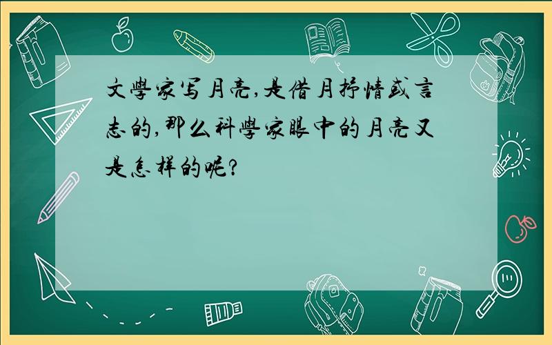 文学家写月亮,是借月抒情或言志的,那么科学家眼中的月亮又是怎样的呢?